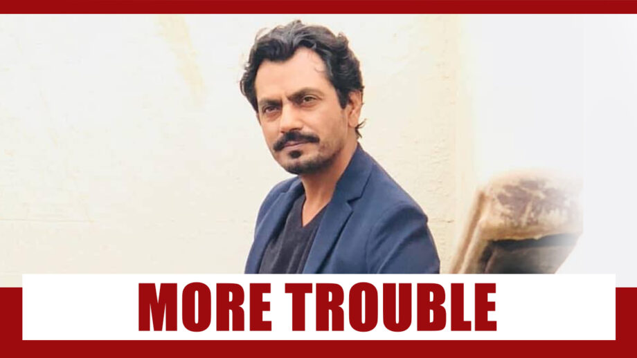 Nawazuddin Siddiqui's Troubles Just Got Worse